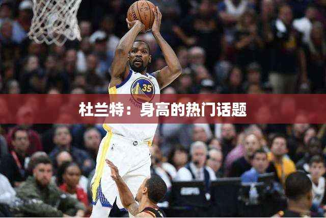 杜兰特:身高的热门话题