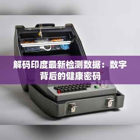 解码印度最新检测数据:数字背后的健康密码