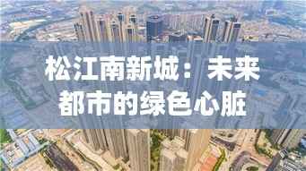 松江南新城:未来都市的绿色心脏