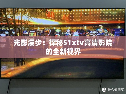 光影漫步:探秘51xtv高清影院的全新视界