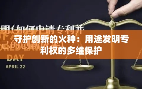 守护创新的火种:用途发明专利权的多维保护