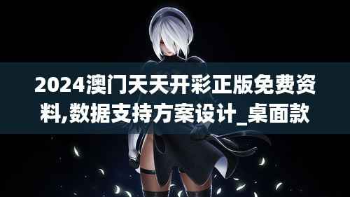 2024澳门天天开彩正版免费资料,数据支持方案设计_桌面款16.316