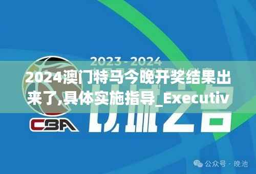 2024澳门特马今晚开奖结果出来了,具体实施指导_Executive6.570