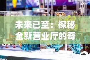 未来已至:探秘全新营业厅的奇幻之旅