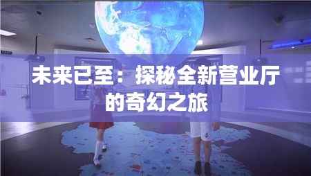 未来已至:探秘全新营业厅的奇幻之旅