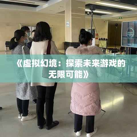 《虚拟幻境:探索未来游戏的无限可能》