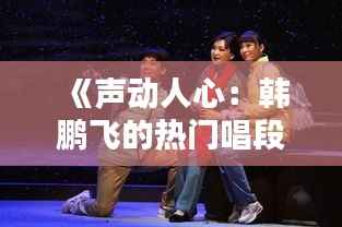 《声动人心:韩鹏飞的热门唱段探秘》