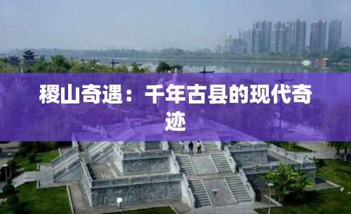 稷山奇遇:千年古县的现代奇迹