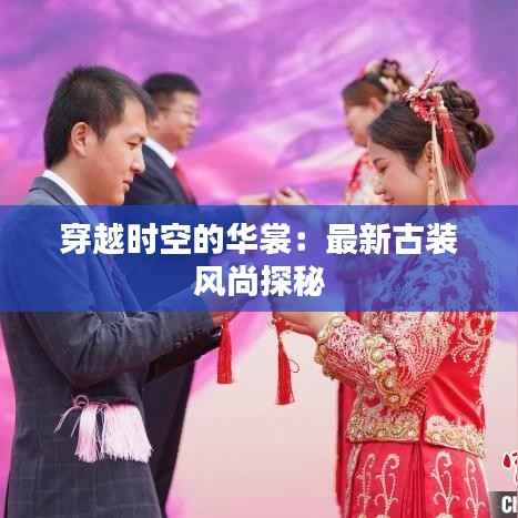 穿越时空的华裳：最新古装风尚探秘