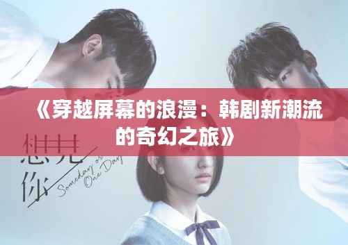 《穿越屏幕的浪漫:韩剧新潮流的奇幻之旅》