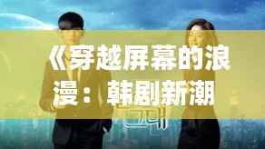 《穿越屏幕的浪漫:韩剧新潮流的奇幻之旅》