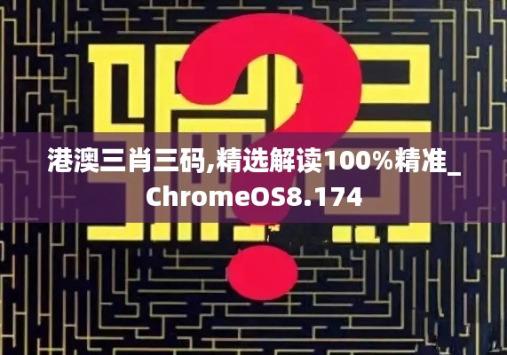 港澳三肖三码,精选解读100%精准_ChromeOS8.174
