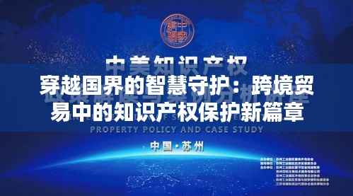 穿越国界的智慧守护:跨境贸易中的知识产权保护新篇章