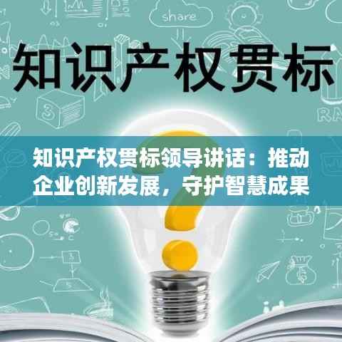 知识产权贯标领导讲话:推动企业创新发展,守护智慧成果