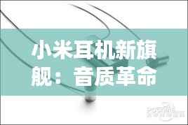 小米耳机新旗舰：音质革命，科技美学新高度