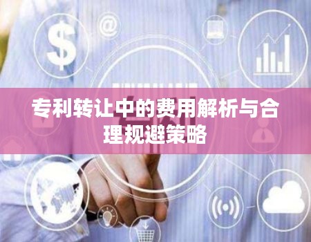 专利转让中的费用解析与合理规避策略