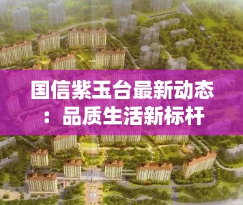 国信紫玉台最新动态:品质生活新标杆