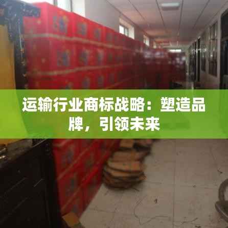 运输行业商标战略:塑造品牌,引领未来