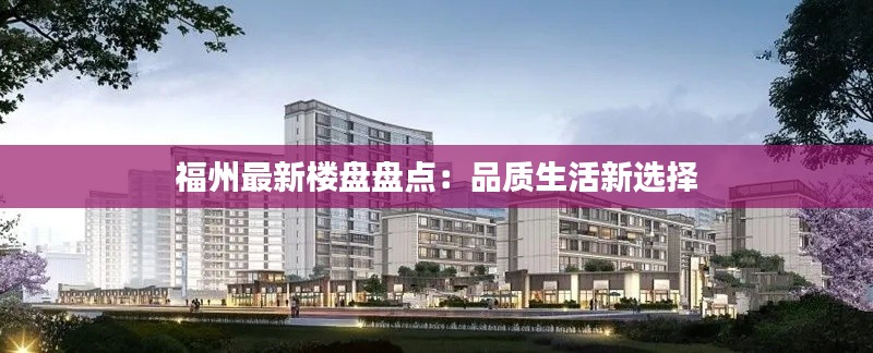 福州最新楼盘盘点:品质生活新选择