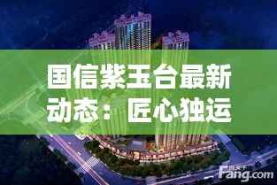 国信紫玉台最新动态:匠心独运,品质生活新篇章