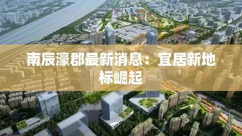 南辰濠郡最新消息:宜居新地标崛起