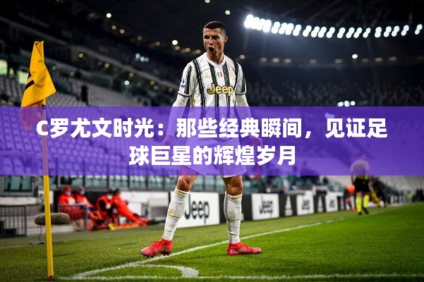 C罗尤文时光:那些经典瞬间,见证足球巨星的辉煌岁月