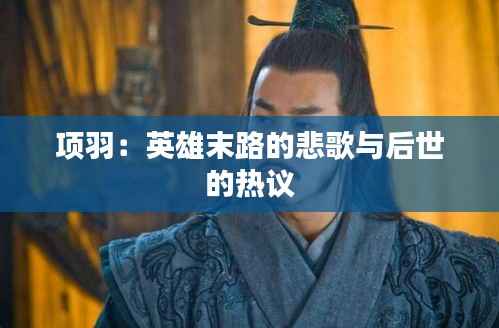 项羽:英雄末路的悲歌与后世的热议