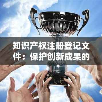 知识产权注册登记文件:保护创新成果的关键步骤