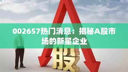 002657热门消息:揭秘A股市场的新星企业