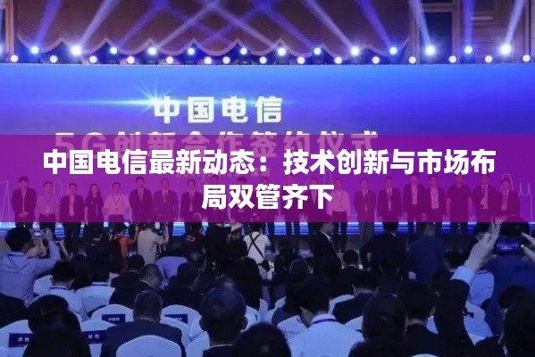 中国电信最新动态:技术创新与市场布局双管齐下