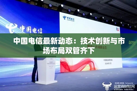 中国电信最新动态:技术创新与市场布局双管齐下
