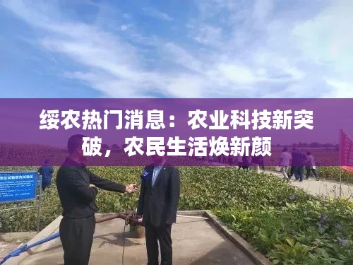 绥农热门消息:农业科技新突破,农民生活焕新颜