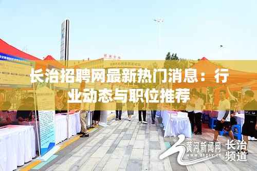 长治招聘网最新热门消息:行业动态与职位推荐