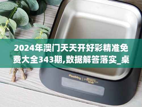 2024年澳门天天开好彩精准免费大全343期,数据解答落实_桌面版3.261