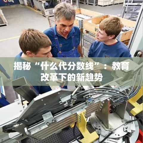 揭秘“什么代分数线”:教育改革下的新趋势