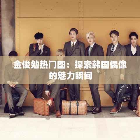 金俊勉热门图:探索韩国偶像的魅力瞬间