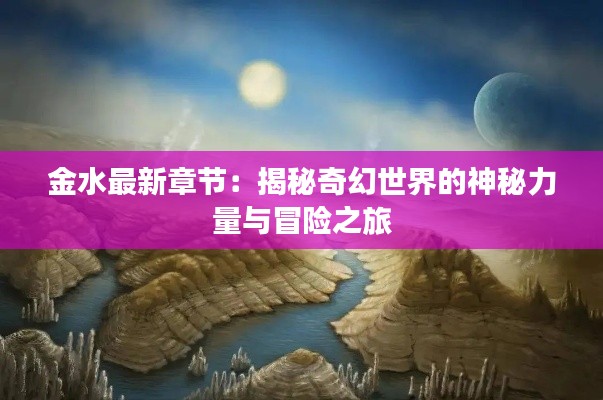 金水最新章节:揭秘奇幻世界的神秘力量与冒险之旅