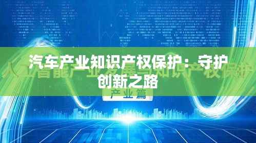 汽车产业知识产权保护:守护创新之路