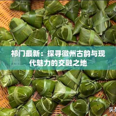 祁门最新:探寻徽州古韵与现代魅力的交融之地