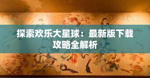 探索欢乐大星球:最新版下载攻略全解析
