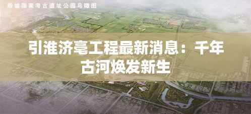 引淮济亳工程最新消息:千年古河焕发新生