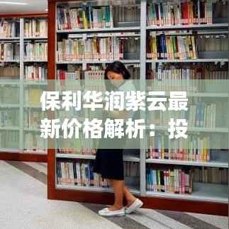 保利华润紫云最新价格解析:投资与居住双重价值