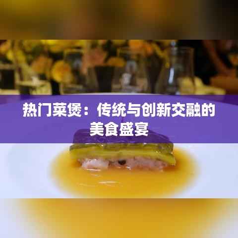 热门菜煲:传统与创新交融的美食盛宴