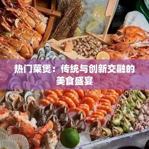 热门菜煲:传统与创新交融的美食盛宴