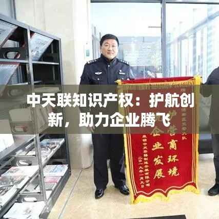 中天联知识产权:护航创新,助力企业腾飞