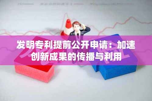 发明专利提前公开申请:加速创新成果的传播与利用
