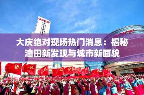 大庆绝对现场热门消息:揭秘油田新发现与城市新面貌