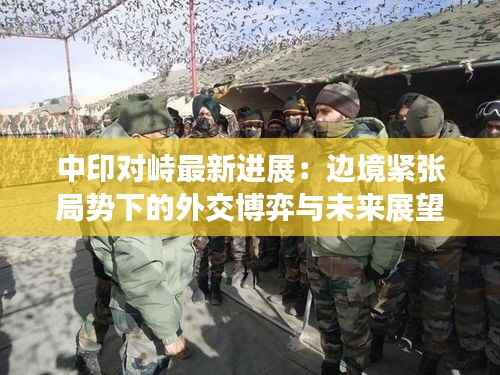 中印对峙最新进展:边境紧张局势下的外交博弈与未来展望