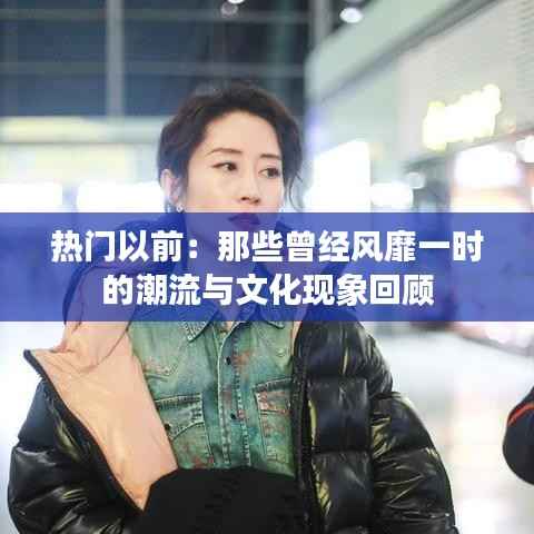 热门以前:那些曾经风靡一时的潮流与文化现象回顾