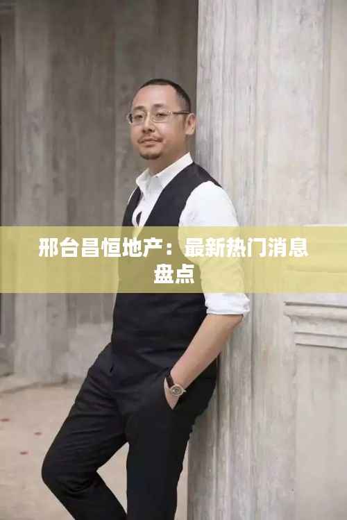 邢台昌恒地产:最新热门消息盘点